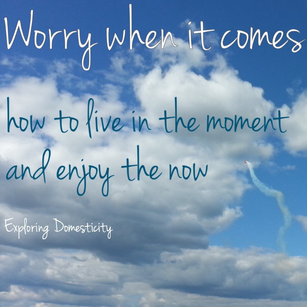 Worry when it comes: how to live in the moment and enjoy the now