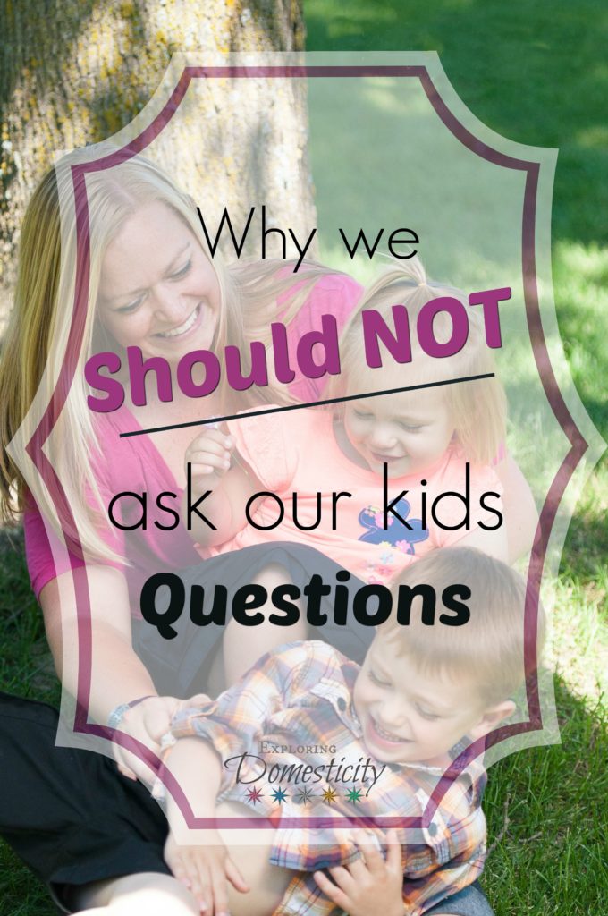 Why we should NOT ask our kids questions... if we don't want the answer